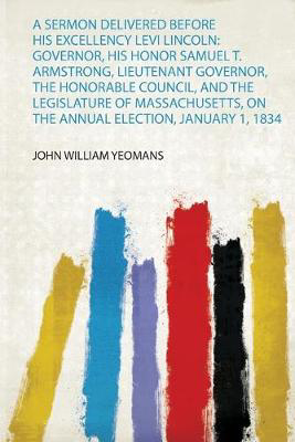 Picture of A Sermon Delivered Before His Excellency Levi Lincoln: Governor, His Honor Samuel T. Armstrong, Lieutenant Governor, the Honorable Council, and the Legislature of Massachusetts, on the Annual Election, January 1, 1834