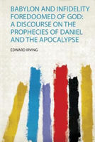 Picture of Babylon and Infidelity Foredoomed of God: a Discourse on the Prophecies of Daniel and the Apocalypse