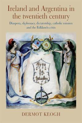 Picture of Ireland and Argentina in the Twentieth Century: Diaspora, diplomacy, dictatorship, catholic mission and the Falklands crisis