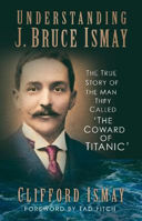 Picture of Understanding J. Bruce Ismay: The True Story of the Man They Called 'The Coward of Titanic'